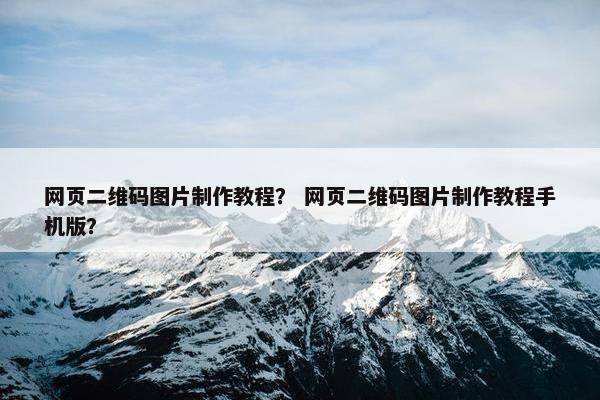 网页二维码图片制作教程? 网页二维码图片制作教程手机版? 网页二维码图片制作教程? 网页二维码图片制作教程手机版?