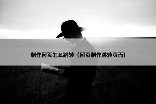 制作网页怎么跳转(网页制作跳转页面) 制作网页怎么跳转(网页制作跳转页面)