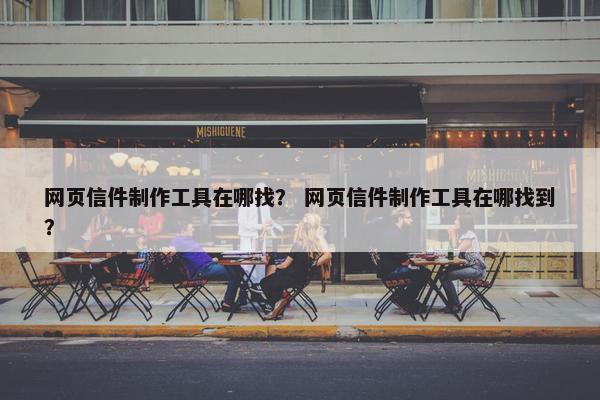 网页信件制作工具在哪找? 网页信件制作工具在哪找到? 网页信件制作工具在哪找? 网页信件制作工具在哪找到?