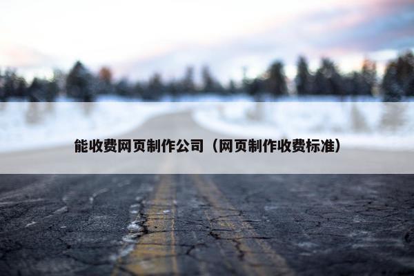 能收费网页制作公司(网页制作收费标准) 能收费网页制作公司(网页制作收费标准)