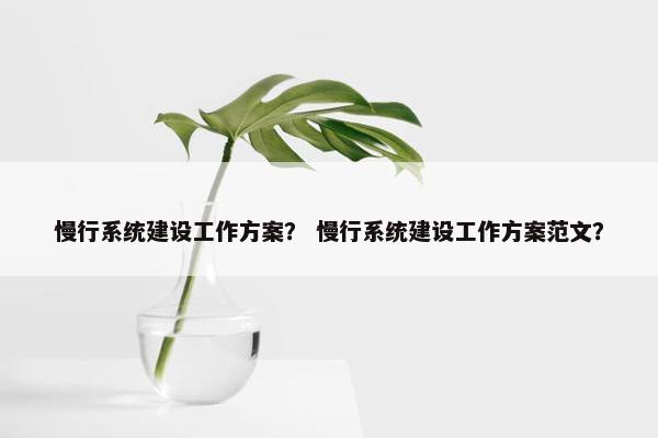 慢行系统建设工作方案? 慢行系统建设工作方案范文? 慢行系统建设工作方案? 慢行系统建设工作方案范文?