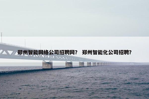 郑州智能网络公司招聘网? 郑州智能化公司招聘? 郑州智能网络公司招聘网? 郑州智能化公司招聘?