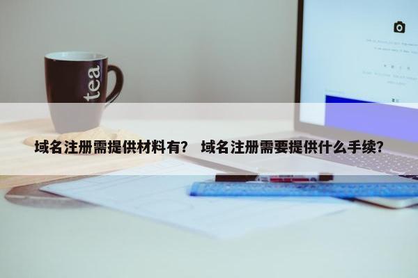 域名注册需提供材料有? 域名注册需要提供什么手续? 域名注册需提供材料有? 域名注册需要提供什么手续?