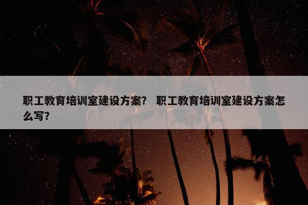 职工教育培训室建设方案? 职工教育培训室建设方案怎么写? 职工教育培训室建设方案? 职工教育培训室建设方案怎么写?