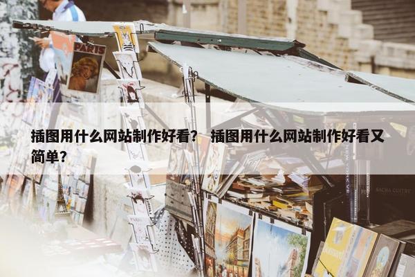 插图用什么网站制作好看? 插图用什么网站制作好看又简单? 插图用什么网站制作好看? 插图用什么网站制作好看又简单?