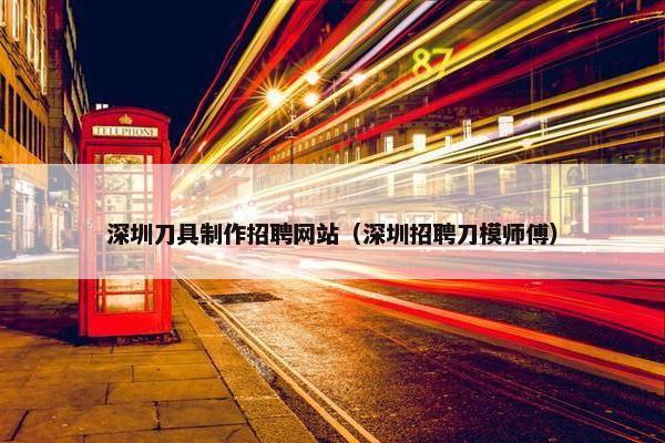 深圳刀具制作招聘网站（深圳招聘刀模师傅）