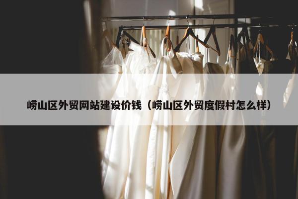 崂山区外贸网站建设价钱(崂山区外贸度假村怎么样) 崂山区外贸网站建设价钱(崂山区外贸度假村怎么样)