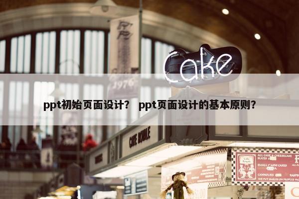 ppt初始页面设计？ ppt页面设计的基本原则？