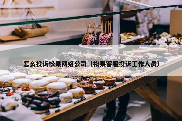 怎么投诉松果网络公司(松果客服投诉工作人员) 怎么投诉松果网络公司(松果客服投诉工作人员)