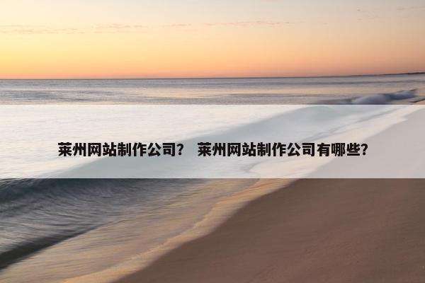 莱州网站制作公司? 莱州网站制作公司有哪些? 莱州网站制作公司? 莱州网站制作公司有哪些?