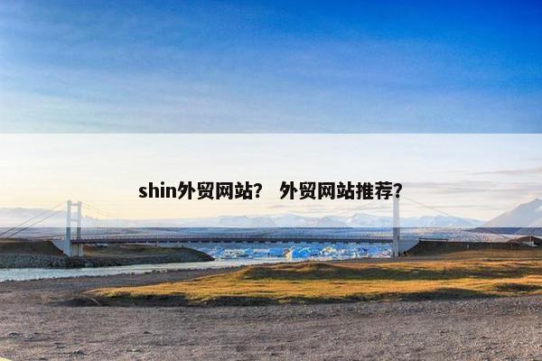 shin外贸网站？ 外贸网站推荐？