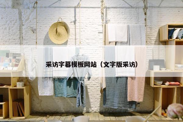 采访字幕模板网站(文字版采访) 采访字幕模板网站(文字版采访)