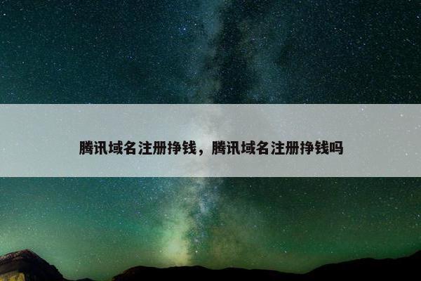 腾讯域名注册挣钱,腾讯域名注册挣钱吗 腾讯域名注册挣钱,腾讯域名注册挣钱吗