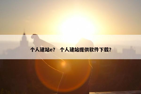 个人建站e？ 个人建站提供软件下载？