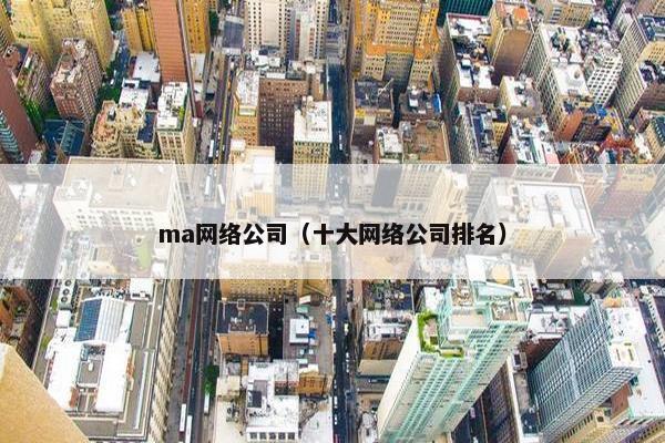 ma网络公司（十大网络公司排名）
