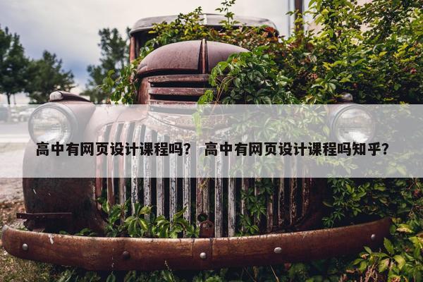 高中有网页设计课程吗？ 高中有网页设计课程吗知乎？