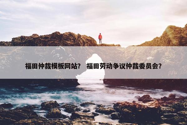 福田仲裁模板网站? 福田劳动争议仲裁委员会? 福田仲裁模板网站? 福田劳动争议仲裁委员会?