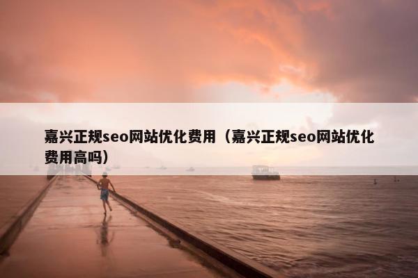 嘉兴正规seo网站优化费用(嘉兴正规seo网站优化费用高吗) 嘉兴正规seo网站优化费用(嘉兴正规seo网站优化费用高吗)