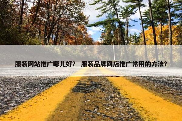 服装网站推广哪儿好? 服装品牌网店推广常用的方法? 服装网站推广哪儿好? 服装品牌网店推广常用的方法?