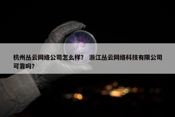 杭州丛云网络公司怎么样? 浙江丛云网络科技有限公司可靠吗? 杭州丛云网络公司怎么样? 浙江丛云网络科技有限公司可靠吗?