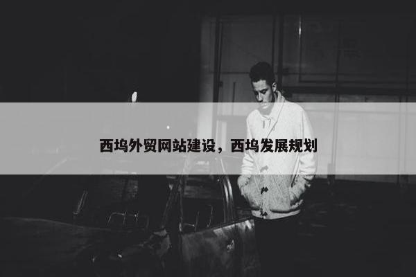 西坞外贸网站建设,西坞发展规划 西坞外贸网站建设,西坞发展规划