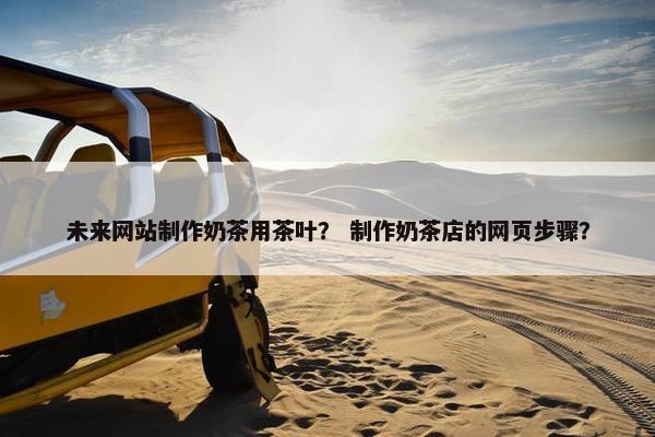 未来网站制作奶茶用茶叶？ 制作奶茶店的网页步骤？