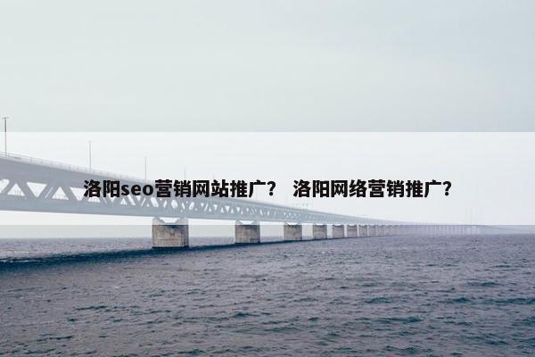 洛阳seo营销网站推广？ 洛阳网络营销推广？