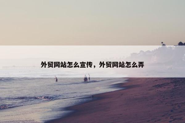 外贸网站怎么宣传，外贸网站怎么弄