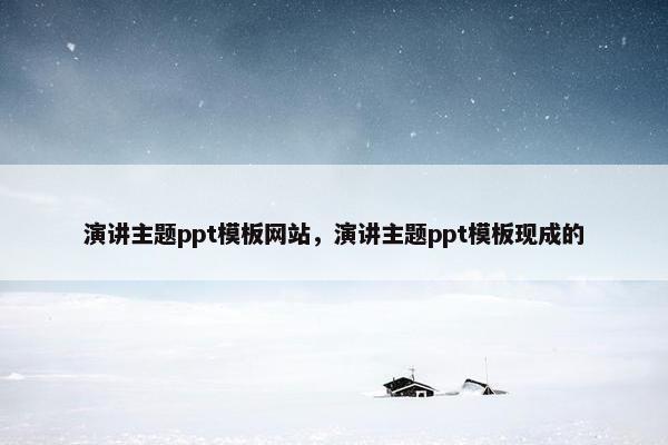 演讲主题ppt模板网站，演讲主题ppt模板现成的