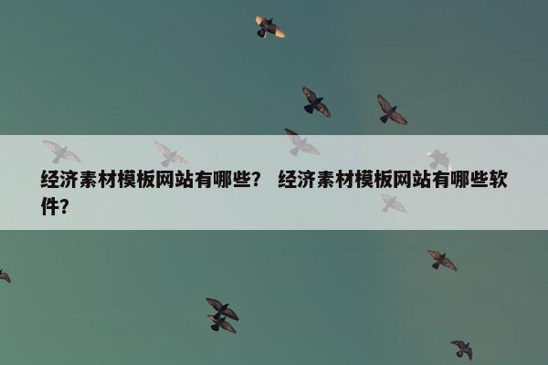经济素材模板网站有哪些？ 经济素材模板网站有哪些软件？