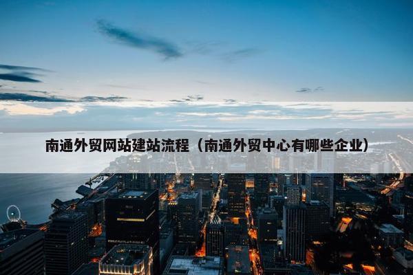 南通外贸网站建站流程（南通外贸中心有哪些企业）
