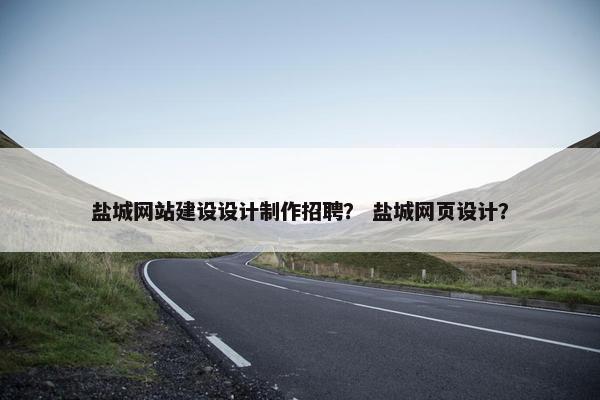 盐城网站建设设计制作招聘？ 盐城网页设计？