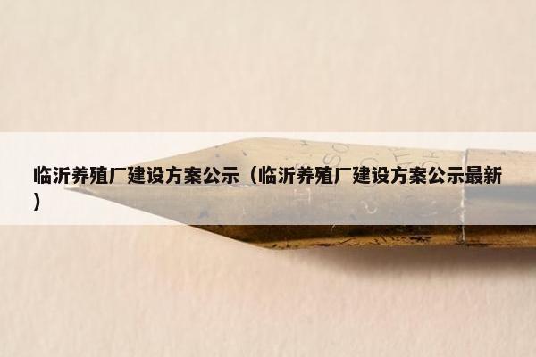 临沂养殖厂建设方案公示（临沂养殖厂建设方案公示最新）