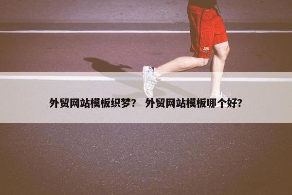 外贸网站模板织梦？ 外贸网站模板哪个好？