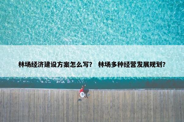 林场经济建设方案怎么写？ 林场多种经营发展规划？