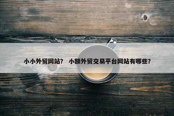 小小外贸网站？ 小额外贸交易平台网站有哪些？