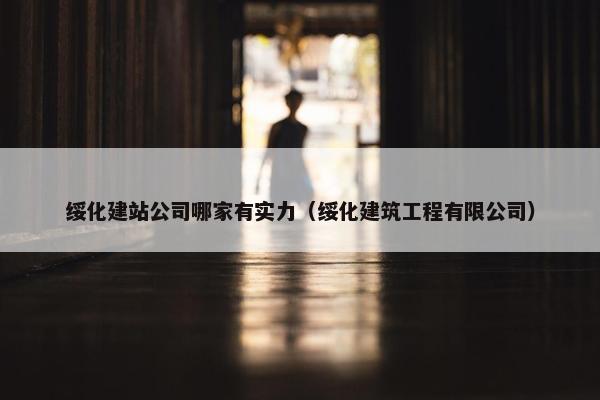 绥化建站公司哪家有实力（绥化建筑工程有限公司）