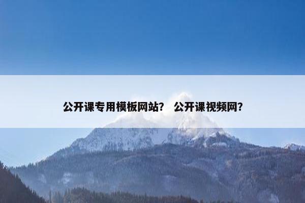 公开课专用模板网站？ 公开课视频网？