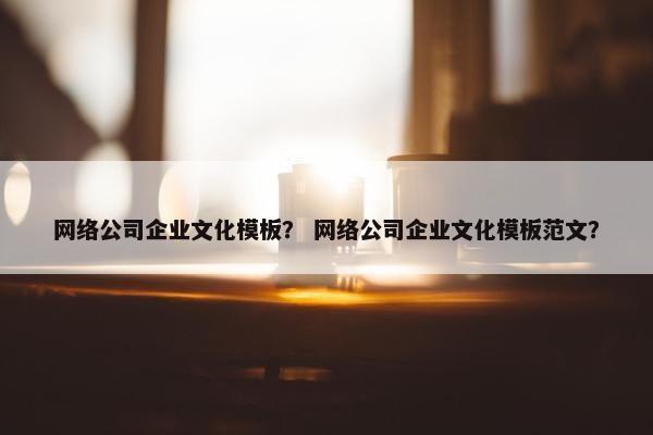 网络公司企业文化模板？ 网络公司企业文化模板范文？