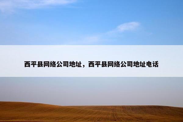 西平县网络公司地址，西平县网络公司地址电话