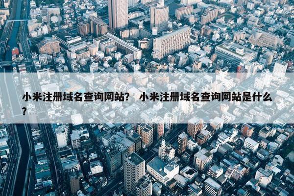 小米注册域名查询网站？ 小米注册域名查询网站是什么？