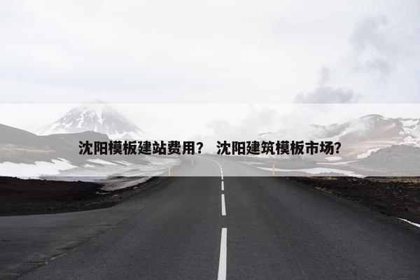 沈阳模板建站费用？ 沈阳建筑模板市场？