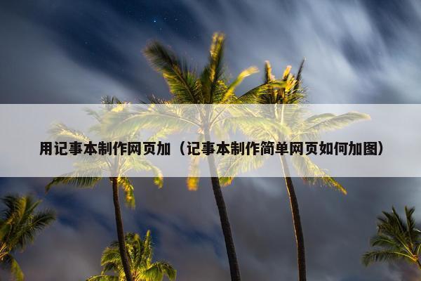 用记事本制作网页加（记事本制作简单网页如何加图）