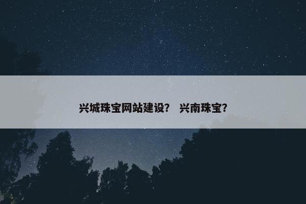 兴城珠宝网站建设？ 兴南珠宝？