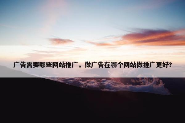 广告需要哪些网站推广，做广告在哪个网站做推广更好?