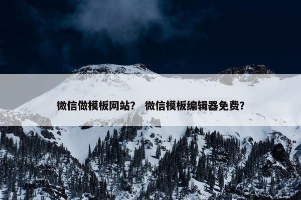 微信做模板网站？ 微信模板编辑器免费？