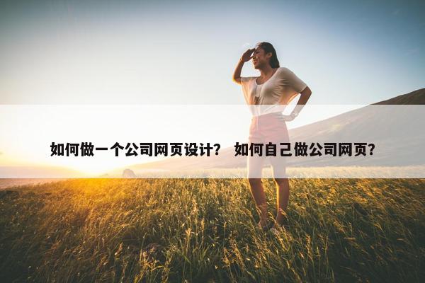如何做一个公司网页设计？ 如何自己做公司网页？