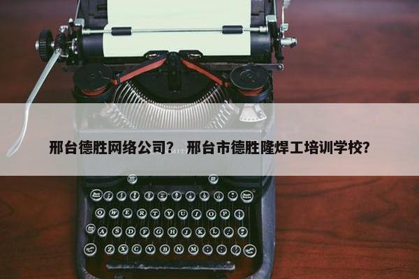 邢台德胜网络公司？ 邢台市德胜隆焊工培训学校？