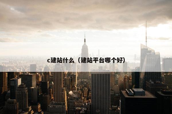 c建站什么（建站平台哪个好）