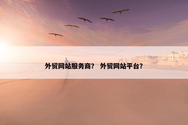 外贸网站服务商？ 外贸网站平台？